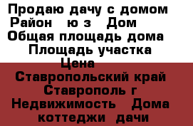 Продаю дачу с домом › Район ­ ю/з › Дом ­ 393 › Общая площадь дома ­ 42 › Площадь участка ­ 5 › Цена ­ 62 - Ставропольский край, Ставрополь г. Недвижимость » Дома, коттеджи, дачи продажа   . Ставропольский край,Ставрополь г.